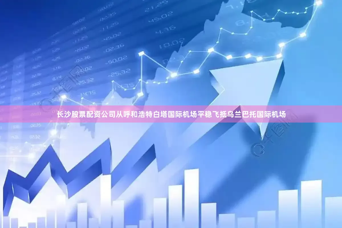 长沙股票配资公司从呼和浩特白塔国际机场平稳飞抵乌兰巴托国际机场