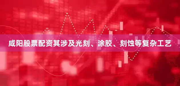 咸阳股票配资其涉及光刻、涂胶、刻蚀等复杂工艺