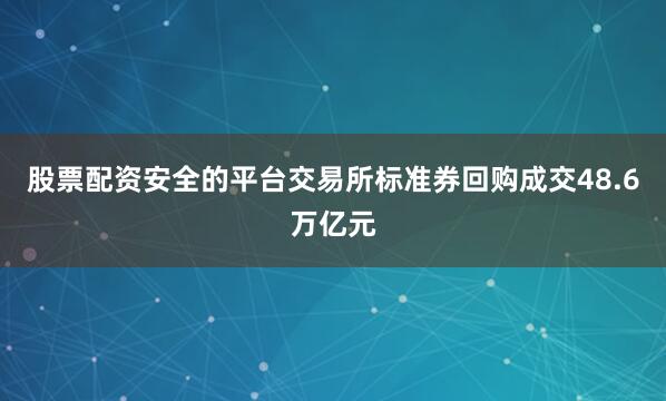 股票配资安全的平台交易所标准券回购成交48.6万亿元