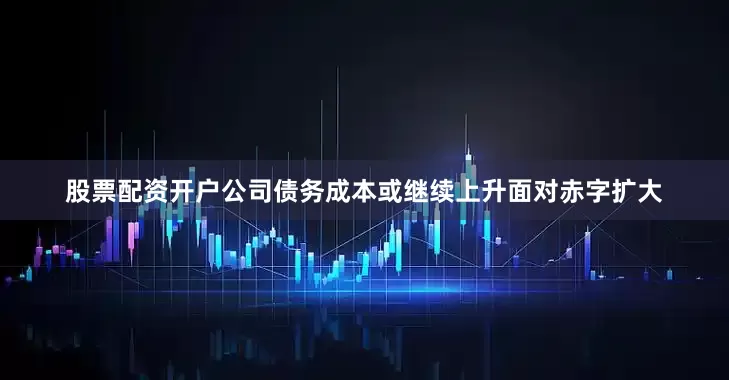 股票配资开户公司债务成本或继续上升面对赤字扩大