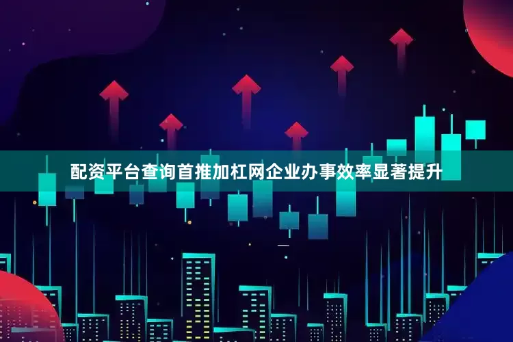 配资平台查询首推加杠网企业办事效率显著提升