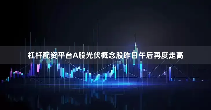 杠杆配资平台A股光伏概念股昨日午后再度走高
