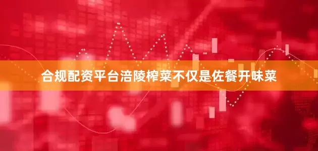 合规配资平台涪陵榨菜不仅是佐餐开味菜