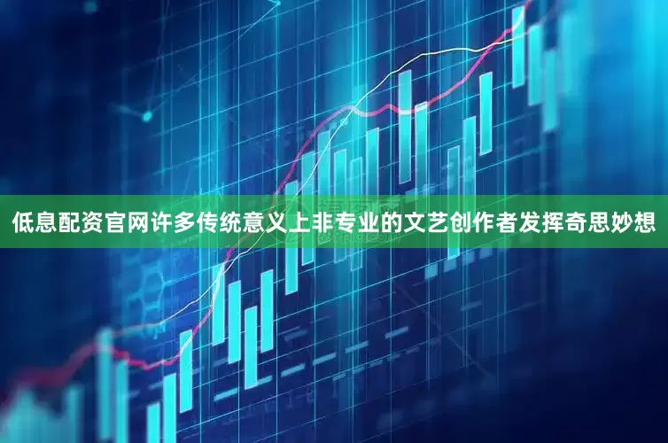 低息配资官网许多传统意义上非专业的文艺创作者发挥奇思妙想