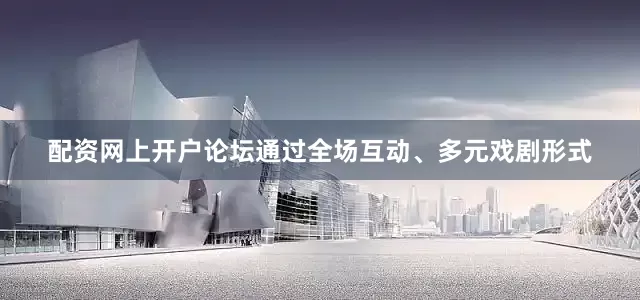 配资网上开户论坛通过全场互动、多元戏剧形式