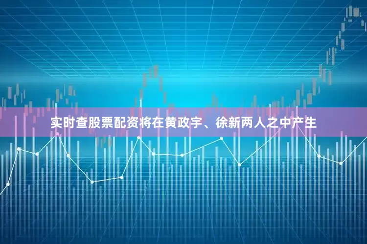 实时查股票配资将在黄政宇、徐新两人之中产生