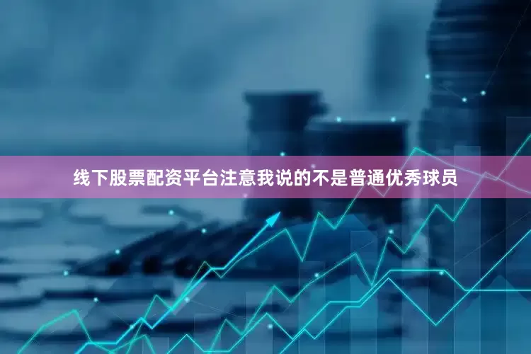 线下股票配资平台注意我说的不是普通优秀球员