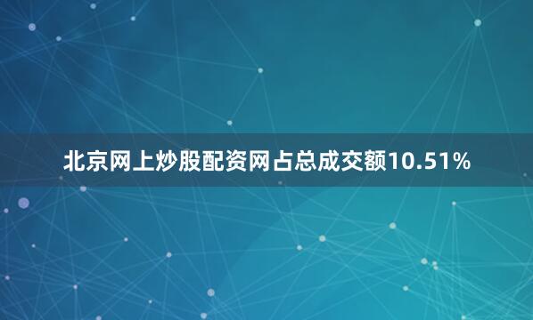 北京网上炒股配资网占总成交额10.51%