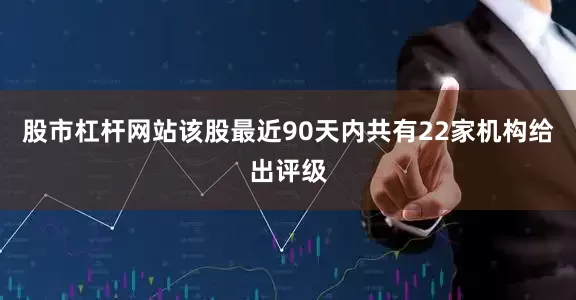 股市杠杆网站该股最近90天内共有22家机构给出评级