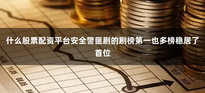 什么股票配资平台安全警匪剧的剧榜第一也多榜稳居了首位