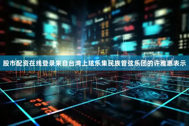 股市配资在线登录来自台湾上玹乐集民族管弦乐团的许雅惠表示