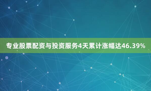 专业股票配资与投资服务4天累计涨幅达46.39%