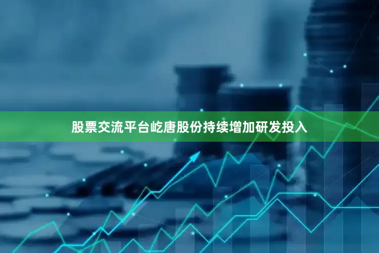 股票交流平台屹唐股份持续增加研发投入
