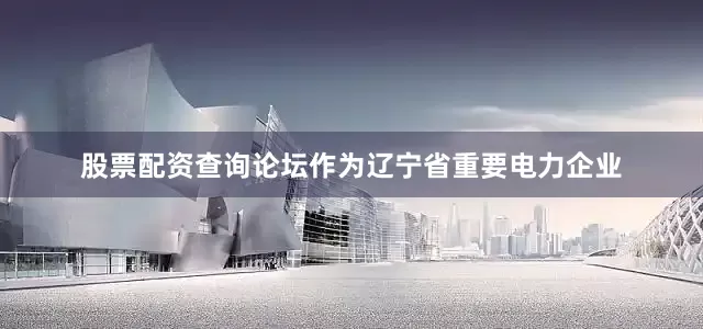 股票配资查询论坛作为辽宁省重要电力企业