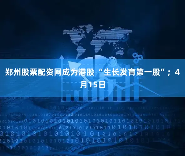 郑州股票配资网成为港股 “生长发育第一股”；4月15日