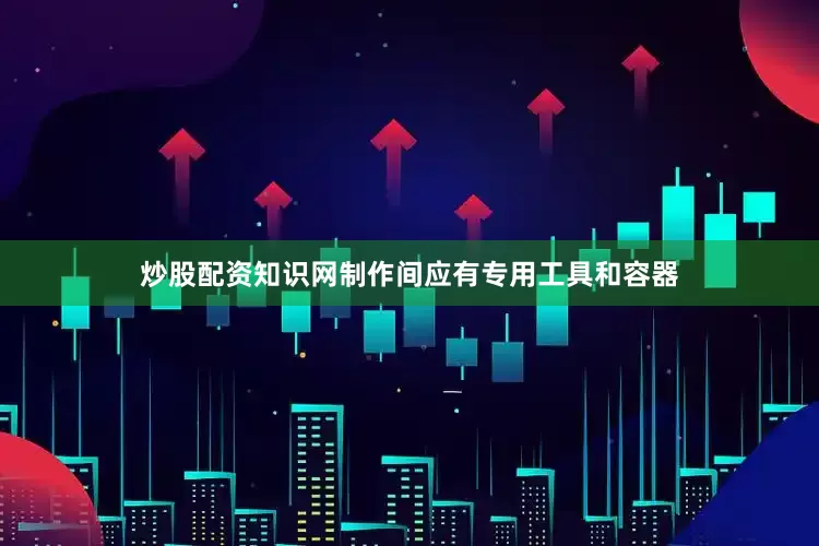 炒股配资知识网制作间应有专用工具和容器