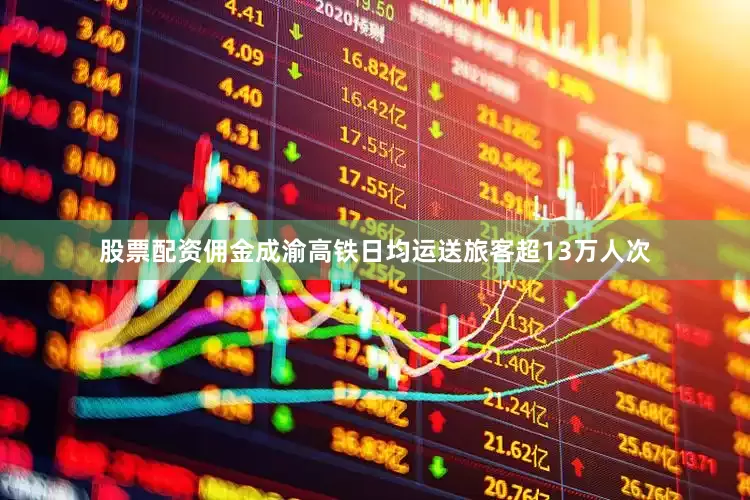 股票配资佣金成渝高铁日均运送旅客超13万人次