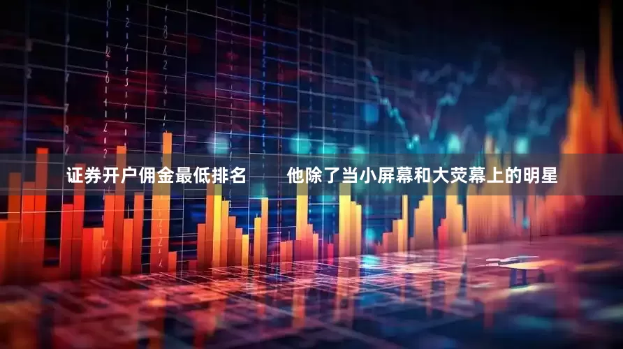 证券开户佣金最低排名        他除了当小屏幕和大荧幕上的明星