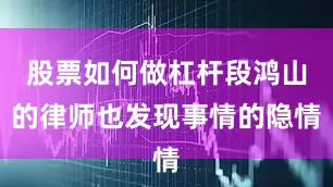 股票如何做杠杆段鸿山的律师也发现事情的隐情