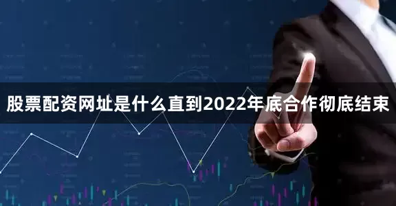 股票配资网址是什么直到2022年底合作彻底结束