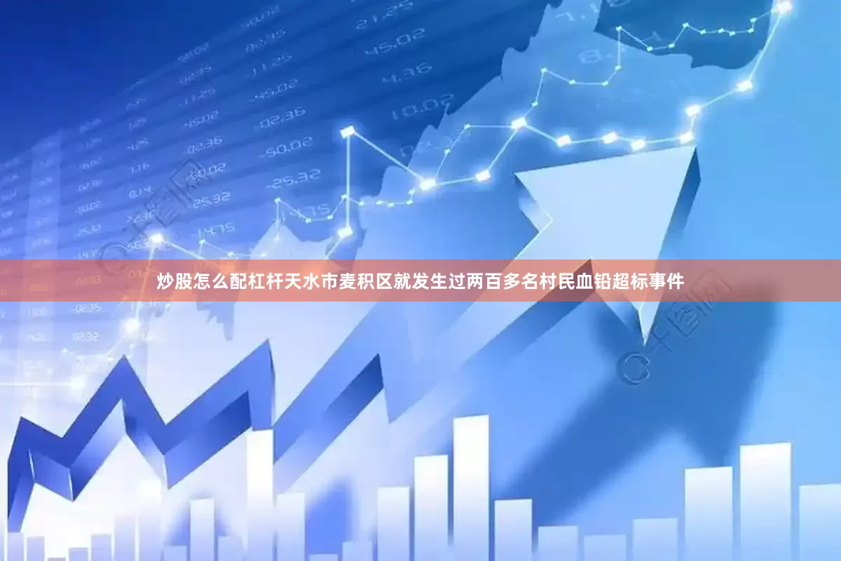 炒股怎么配杠杆天水市麦积区就发生过两百多名村民血铅超标事件