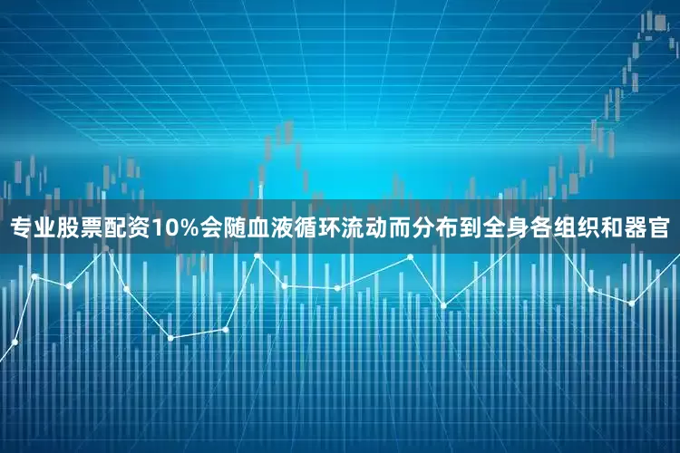 专业股票配资10%会随血液循环流动而分布到全身各组织和器官