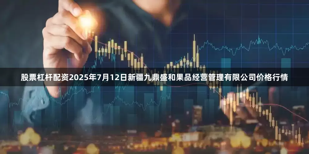 股票杠杆配资2025年7月12日新疆九鼎盛和果品经营管理有限公司价格行情
