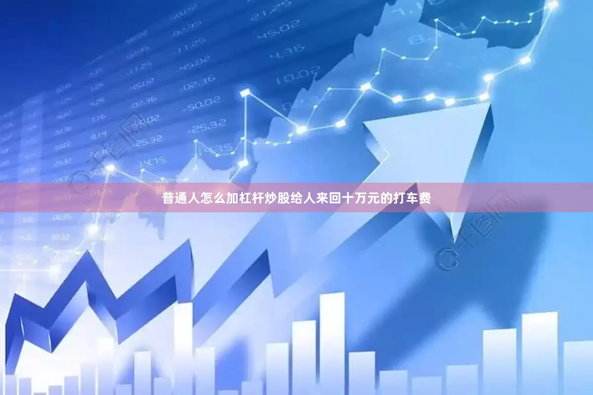 普通人怎么加杠杆炒股给人来回十万元的打车费