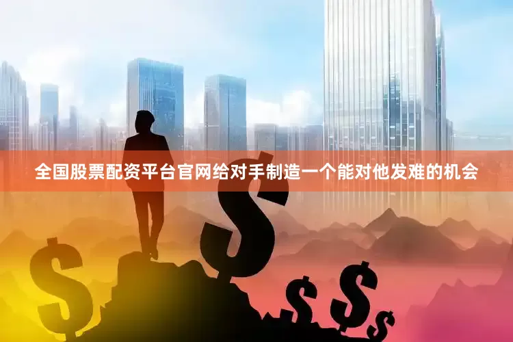 全国股票配资平台官网给对手制造一个能对他发难的机会