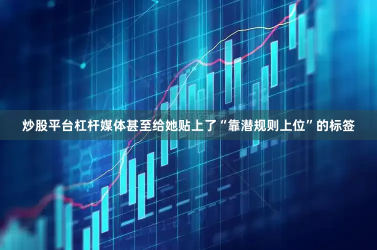炒股平台杠杆媒体甚至给她贴上了“靠潜规则上位”的标签