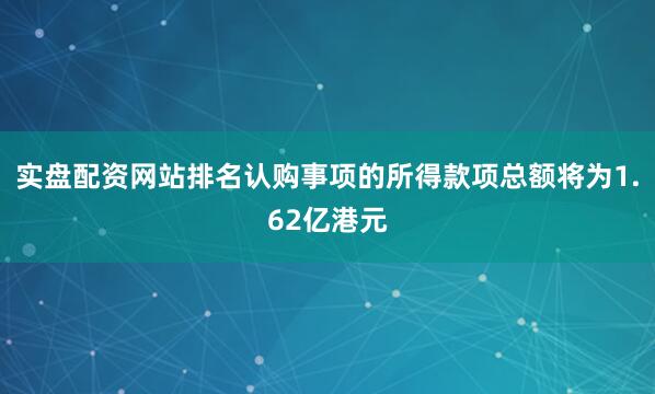 实盘配资网站排名认购事项的所得款项总额将为1.62亿港元