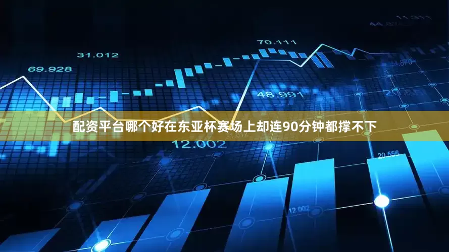 配资平台哪个好在东亚杯赛场上却连90分钟都撑不下
