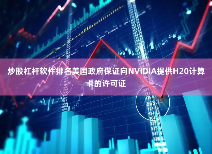 炒股杠杆软件排名美国政府保证向NVIDIA提供H20计算卡的许可证