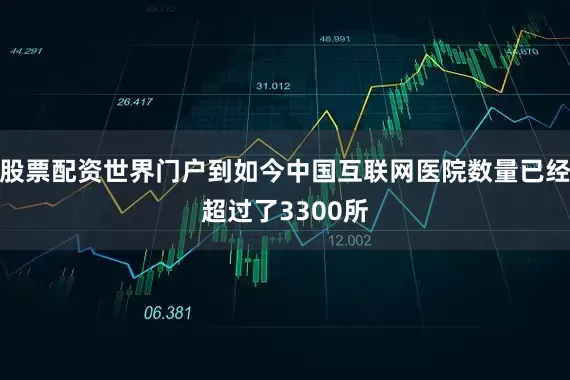 股票配资世界门户到如今中国互联网医院数量已经超过了3300所