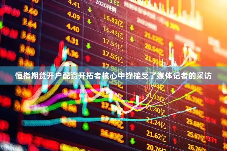 恒指期货开户配资开拓者核心中锋接受了媒体记者的采访