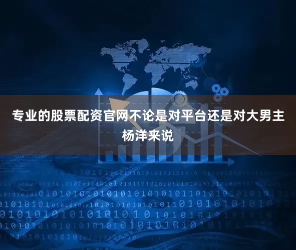 专业的股票配资官网不论是对平台还是对大男主杨洋来说