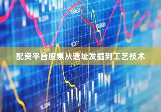 配资平台股票从遗址发掘到工艺技术