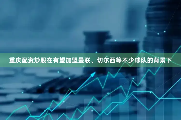 重庆配资炒股在有望加盟曼联、切尔西等不少球队的背景下