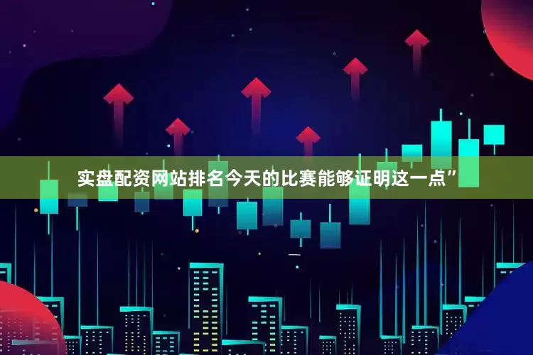 实盘配资网站排名今天的比赛能够证明这一点”