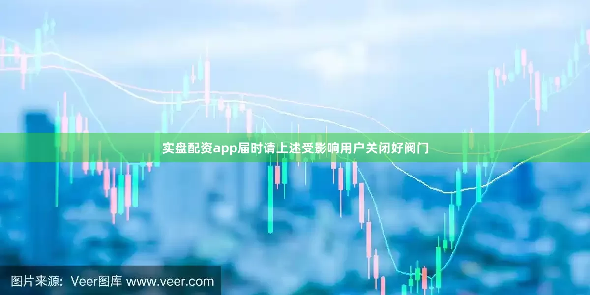 实盘配资app届时请上述受影响用户关闭好阀门