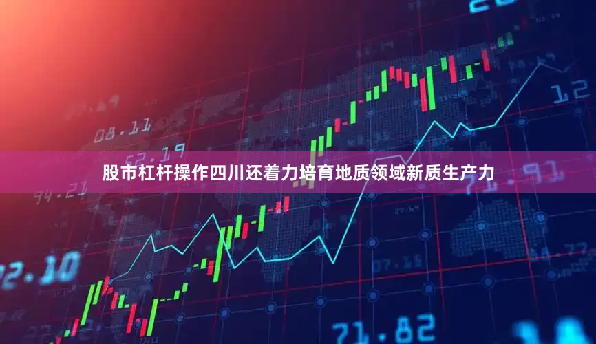 股市杠杆操作四川还着力培育地质领域新质生产力