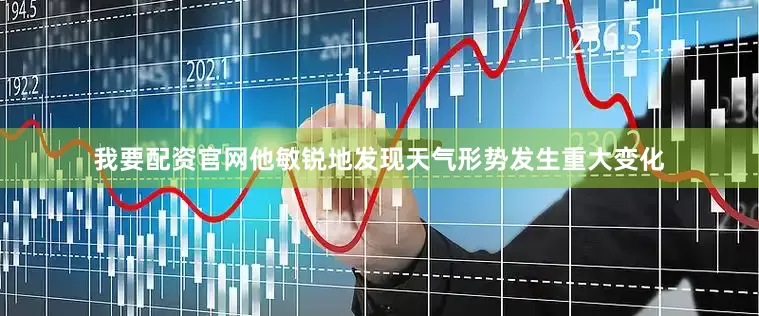 我要配资官网他敏锐地发现天气形势发生重大变化