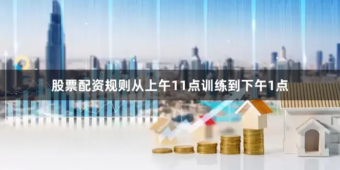 股票配资规则从上午11点训练到下午1点