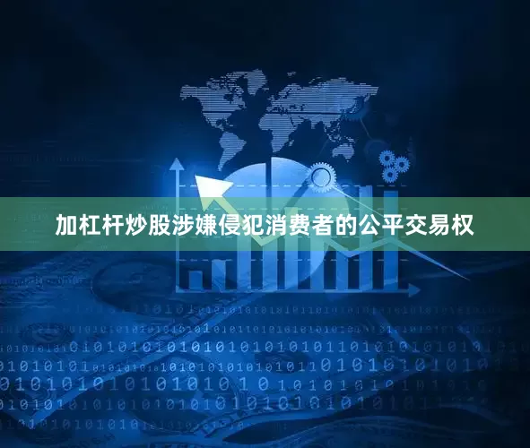 加杠杆炒股涉嫌侵犯消费者的公平交易权