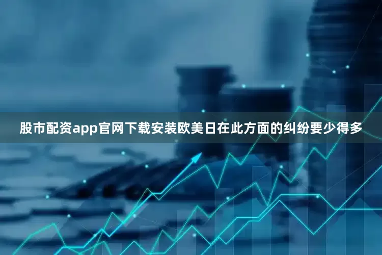 股市配资app官网下载安装欧美日在此方面的纠纷要少得多