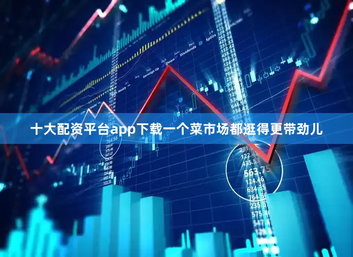 十大配资平台app下载一个菜市场都逛得更带劲儿