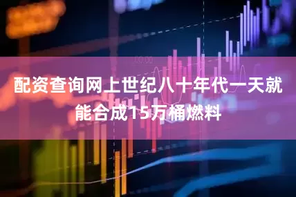 配资查询网上世纪八十年代一天就能合成15万桶燃料