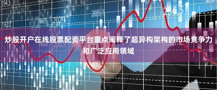炒股开户在线股票配资平台重点阐释了超异构架构的市场竞争力和广泛应用领域