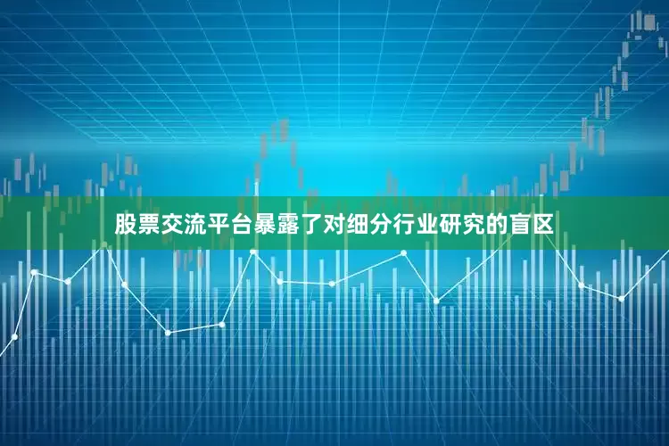 股票交流平台暴露了对细分行业研究的盲区