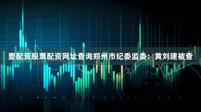 要配资股票配资网址查询郑州市纪委监委：黄刘建被查